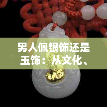 男人佩银饰还是玉饰：从文化、风水和个人品味的角度解析