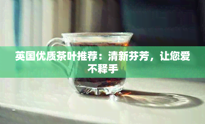 英国优质茶叶推荐：清新芬芳，让您爱不释手