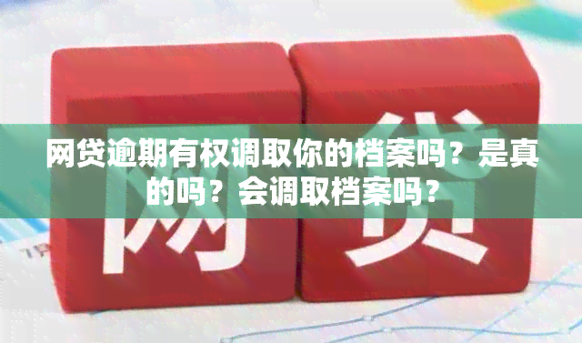 网贷逾期有权调取你的档案吗？是真的吗？会调取档案吗？