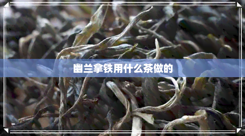 幽兰拿铁用什么茶做的