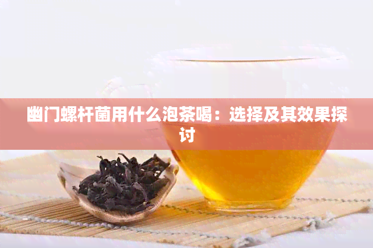 幽门螺杆菌用什么泡茶喝：选择及其效果探讨