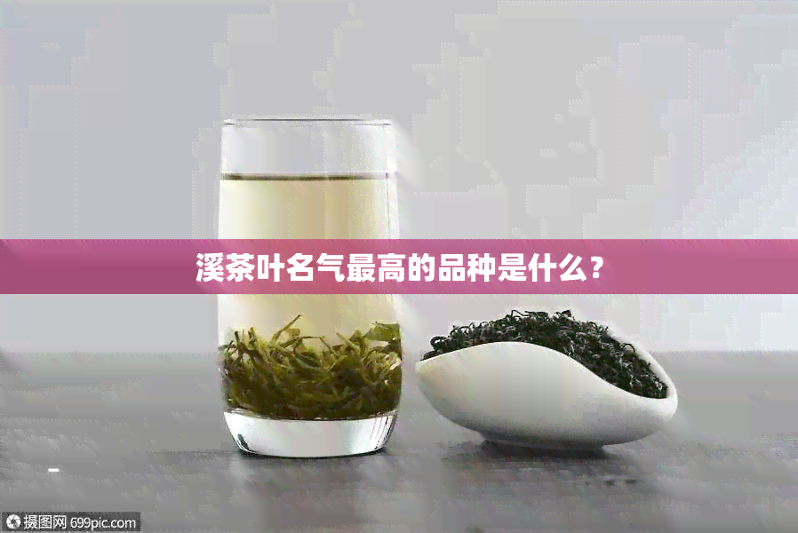 溪茶叶名气更高的品种是什么？