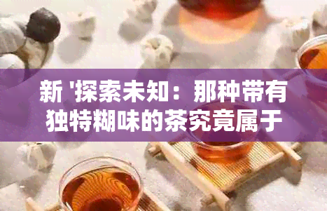 新 '探索未知：那种带有独特糊味的茶究竟属于哪种茶叶？'