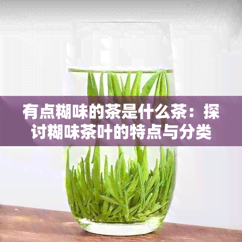 有点糊味的茶是什么茶：探讨糊味茶叶的特点与分类