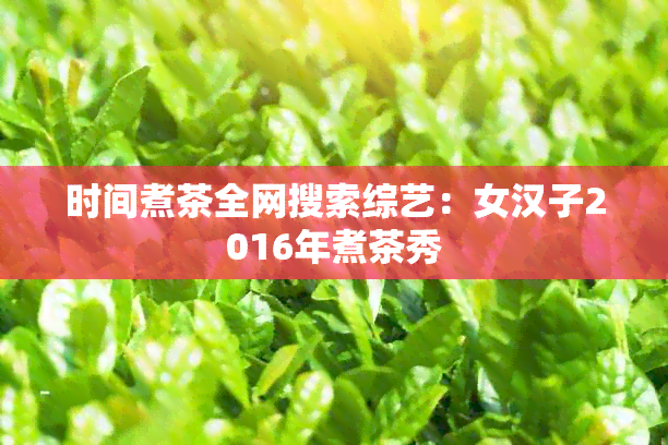 时间煮茶全网搜索综艺：女汉子2016年煮茶秀