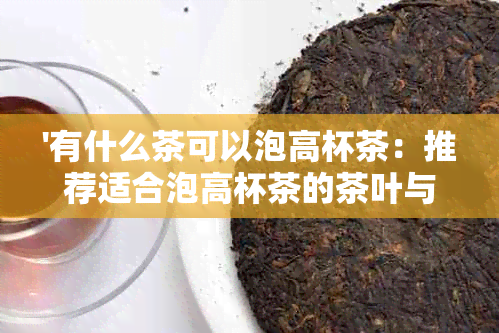 '有什么茶可以泡高杯茶：推荐适合泡高杯茶的茶叶与茶水'