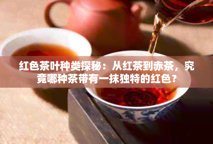 红色茶叶种类探秘：从红茶到赤茶，究竟哪种茶带有一抹独特的红色？