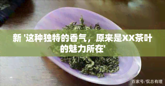 新 '这种独特的香气，原来是XX茶叶的魅力所在'