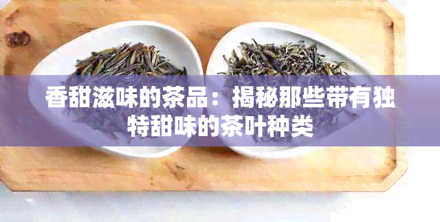 香甜滋味的茶品：揭秘那些带有独特甜味的茶叶种类