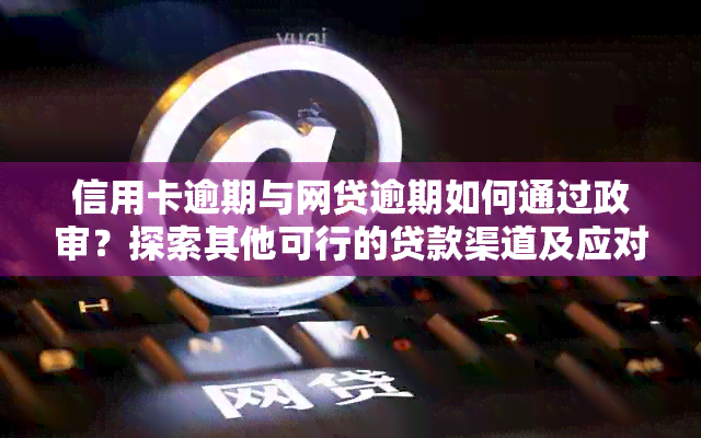 信用卡逾期与网贷逾期如何通过政审？探索其他可行的贷款渠道及应对策略