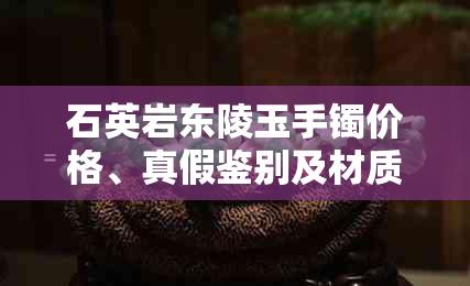 石英岩东陵玉手镯价格、真假鉴别及材质解析