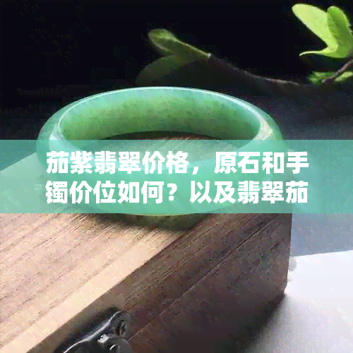 茄紫翡翠价格，原石和手镯价位如何？以及翡翠茄紫色的含义。