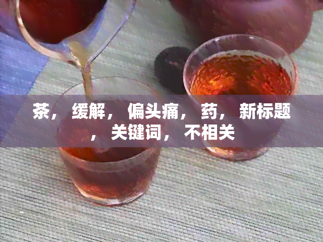 茶， 缓解， 偏头痛， ， 新标题， 关键词， 不相关