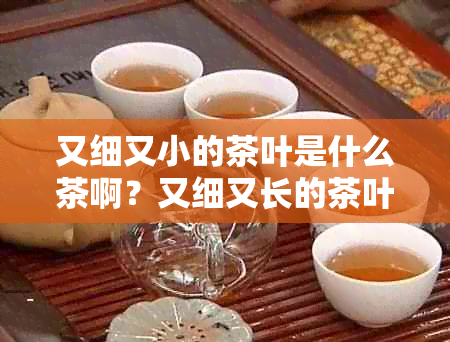 又细又小的茶叶是什么茶啊？又细又长的茶叶是什么茶？