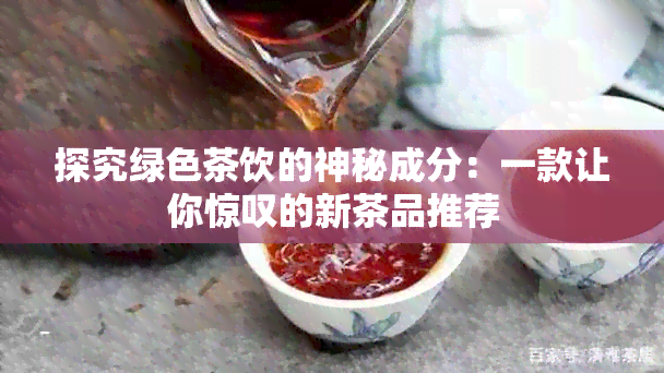 探究绿色茶饮的神秘成分：一款让你惊叹的新茶品推荐