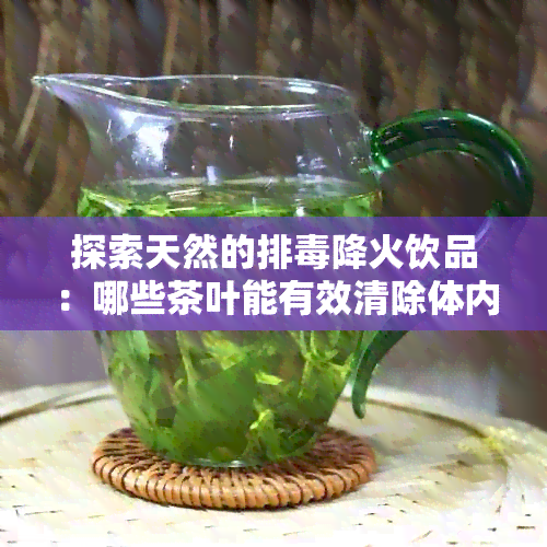 探索天然的排降火饮品：哪些茶叶能有效清除体内素？