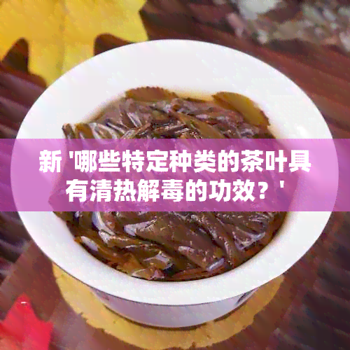 新 '哪些特定种类的茶叶具有清热解的功效？'