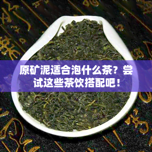 原矿泥适合泡什么茶？尝试这些茶饮搭配吧！