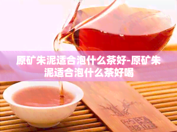 原矿朱泥适合泡什么茶好-原矿朱泥适合泡什么茶好喝