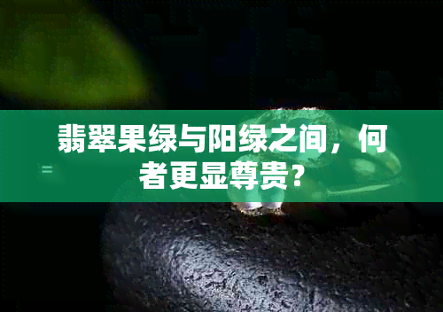 翡翠果绿与阳绿之间，何者更显尊贵？