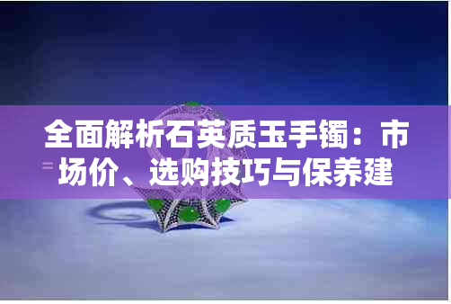 全面解析石英质玉手镯：市场价、选购技巧与保养建议一应俱全