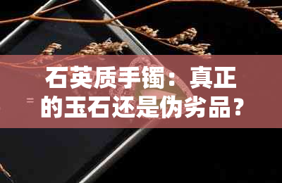 石英质手镯：真正的玉石还是伪劣品？了解你所不知道的石英质玉手镯