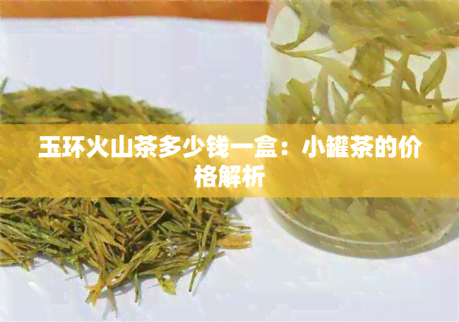 玉环火山茶多少钱一盒：小罐茶的价格解析