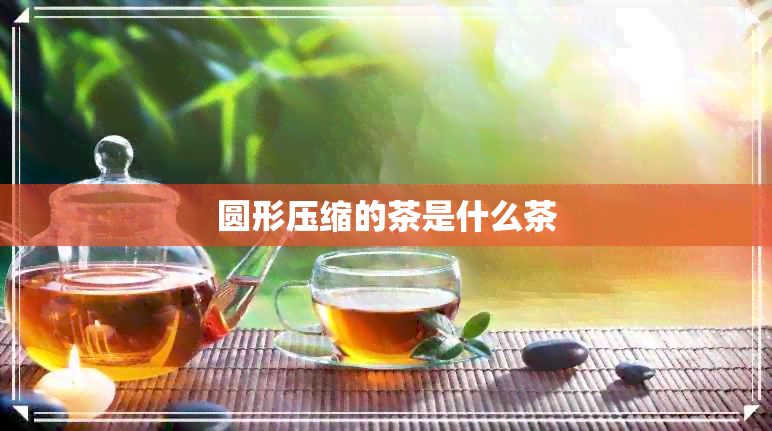 圆形压缩的茶是什么茶