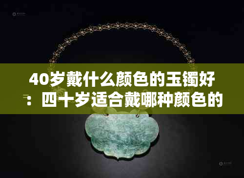 40岁戴什么颜色的玉镯好：四十岁适合戴哪种颜色的玉镯？