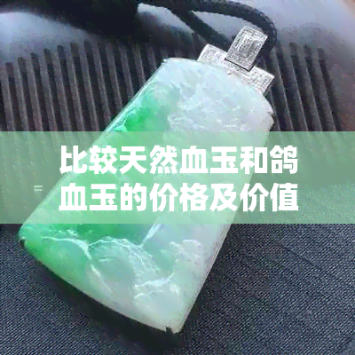 比较天然血玉和鸽血玉的价格及价值，哪个更昂贵？