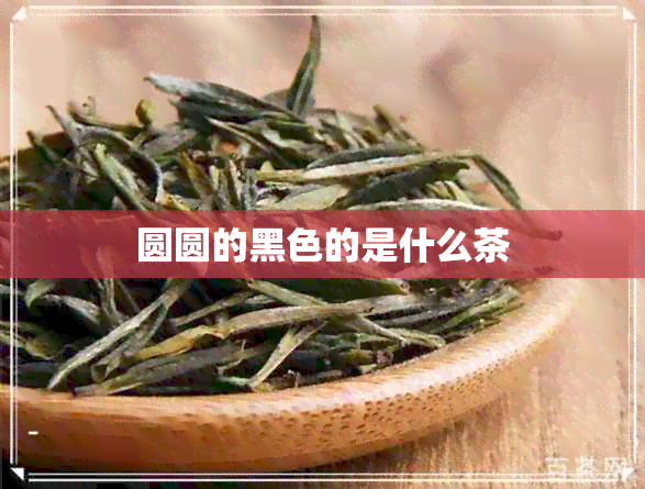 圆圆的黑色的是什么茶