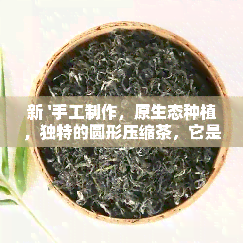 新 '手工制作，原生态种植，独特的圆形压缩茶，它是什么茶叶？'