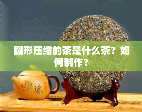 圆形压缩的茶是什么茶？如何制作？