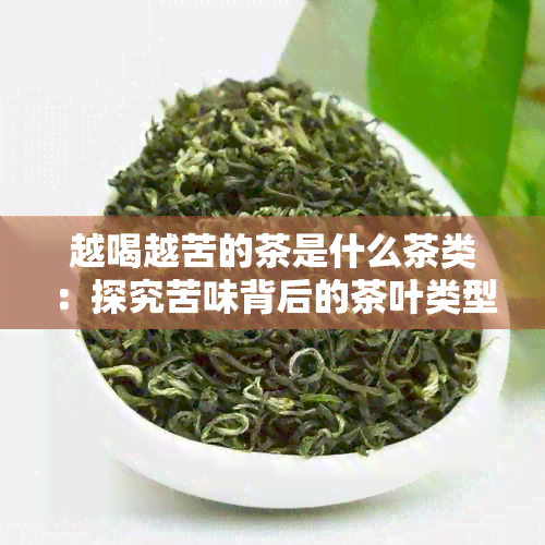 越喝越苦的茶是什么茶类：探究苦味背后的茶叶类型秘密