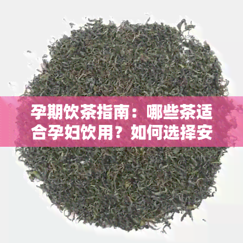 孕期饮茶指南：哪些茶适合孕妇饮用？如何选择安全的茶饮料？