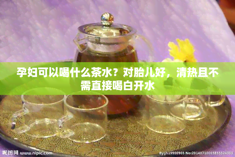 孕妇可以喝什么茶水？对胎儿好，清热且不需直接喝白开水