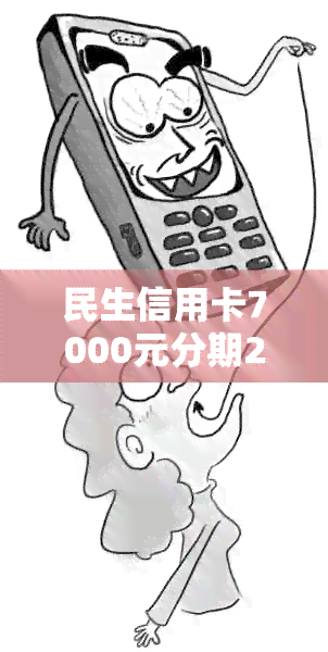 民生信用卡7000元分期24期详细计算方法及利率说明，了解清楚再决定是否使用