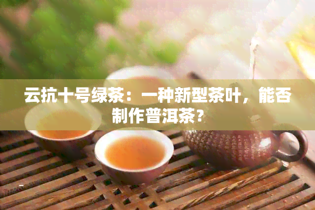 云抗十号绿茶：一种新型茶叶，能否制作普洱茶？