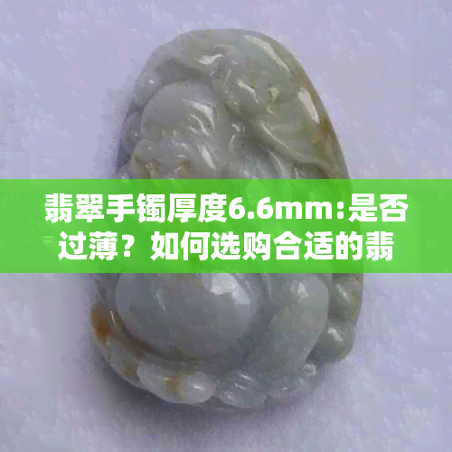 翡翠手镯厚度6.6mm:是否过薄？如何选购合适的翡翠手镯？