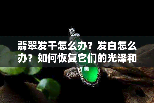 翡翠发干怎么办？发白怎么办？如何恢复它们的光泽和色彩？