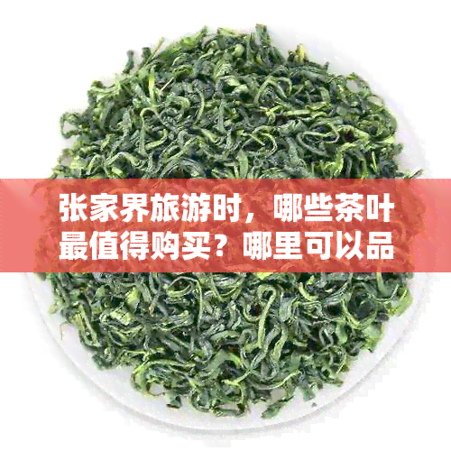 张家界旅游时，哪些茶叶最值得购买？哪里可以品尝到地道的张家界茶？