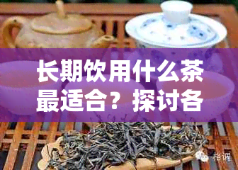 长期饮用什么茶最适合？探讨各种茶类的优缺点和适用人群