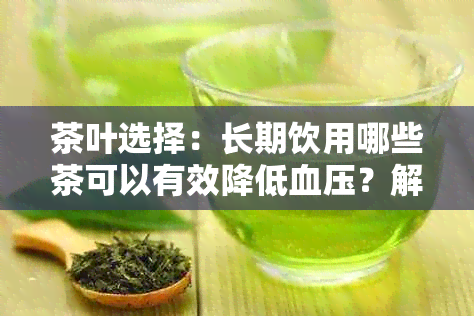 茶叶选择：长期饮用哪些茶可以有效降低血压？解答您的疑问