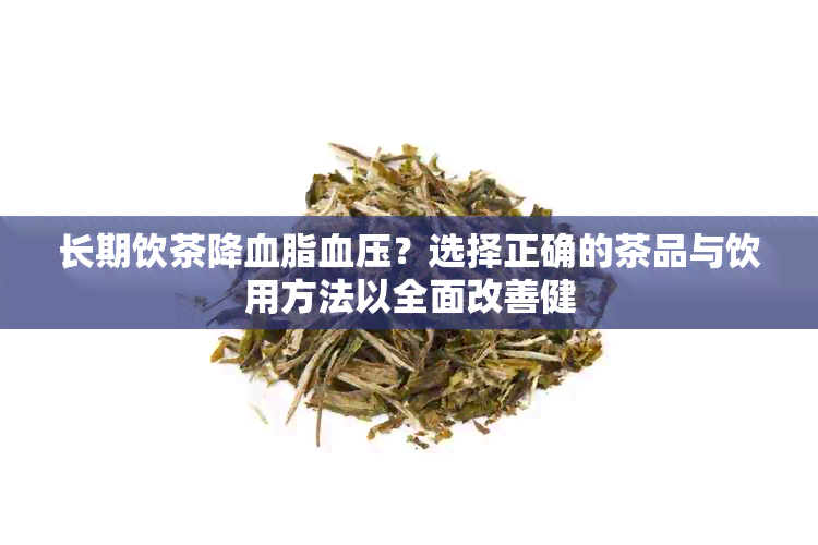 长期饮茶降血脂血压？选择正确的茶品与饮用方法以全面改善健