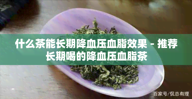 什么茶能长期降血压血脂效果 - 推荐长期喝的降血压血脂茶