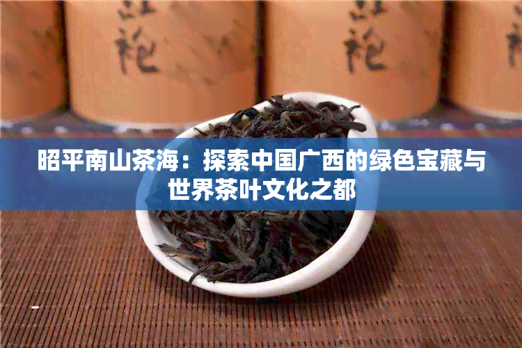 昭平南山茶海：探索中国广西的绿色宝藏与世界茶叶文化之都