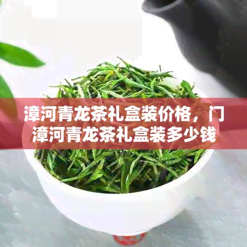 漳河青龙茶礼盒装价格，门漳河青龙茶礼盒装多少钱