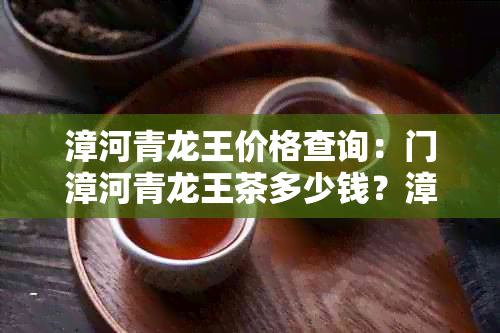 漳河青龙王价格查询：门漳河青龙王茶多少钱？漳河青龙茶价格走势如何？