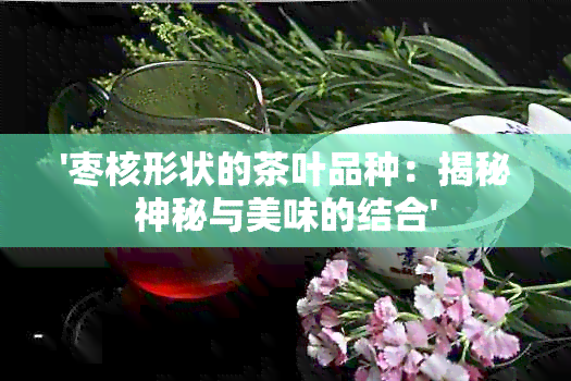 '枣核形状的茶叶品种：揭秘神秘与美味的结合'