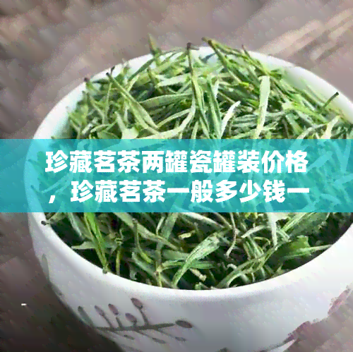 珍藏茗茶两罐瓷罐装价格，珍藏茗茶一般多少钱一盒？珍藏茗茶瓷罐装价格。